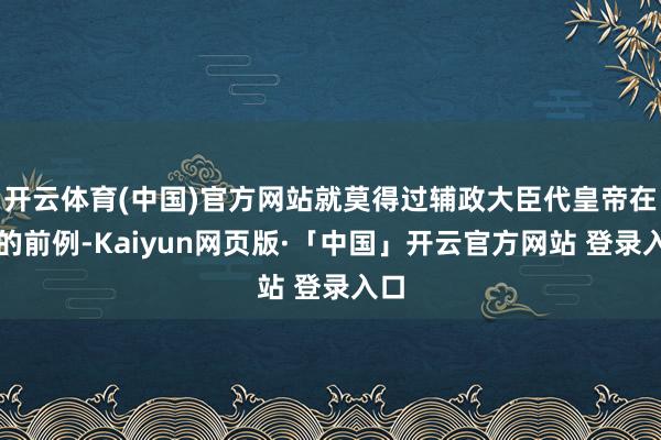 开云体育(中国)官方网站就莫得过辅政大臣代皇帝在野的前例-Kaiyun网页版·「中国」开云官方网站 登录入口