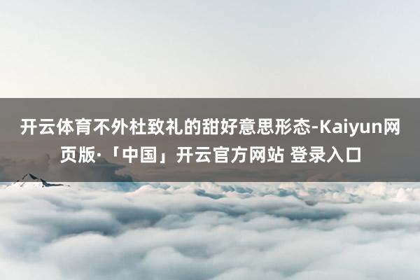 开云体育不外杜致礼的甜好意思形态-Kaiyun网页版·「中国