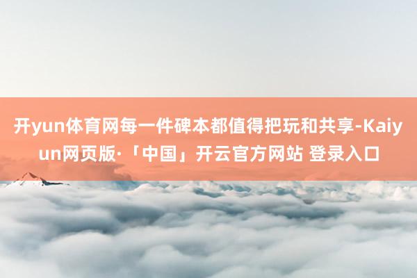 开yun体育网每一件碑本都值得把玩和共享-Kaiyun网页版·「中国」开云官方网站 登录入口