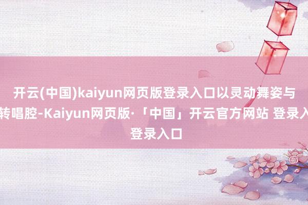   开云(中国)kaiyun网页版登录入口以灵动舞姿与婉转唱腔-Kaiyun网页版·「中国」开云官方网站 登录入口