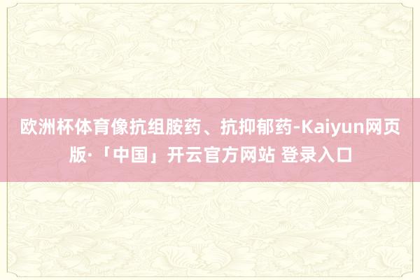   欧洲杯体育像抗组胺药、抗抑郁药-Kaiyun网页版·「中国」开云官方网站 登录入口