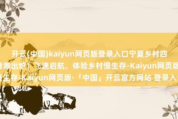   开云(中国)kaiyun网页版登录入口宁夏乡村四时好欢悦丨暑期乡村游澄澈出炉！飞速启航，体验乡村慢生存-Kaiyun网页版·「中国」开云官方网站 登录入口