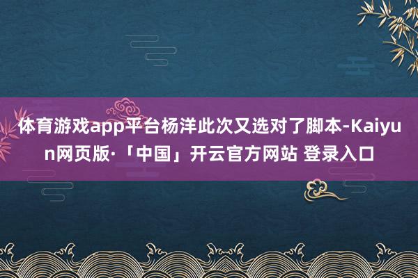   体育游戏app平台杨洋此次又选对了脚本-Kaiyun网页版·「中国」开云官方网站 登录入口