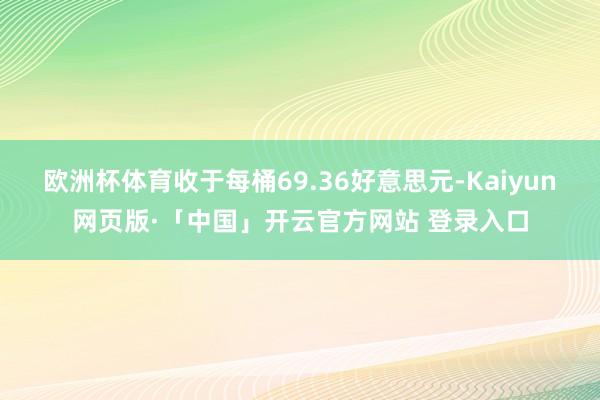   欧洲杯体育收于每桶69.36好意思元-Kaiyun网页版·「中国」开云官方网站 登录入口