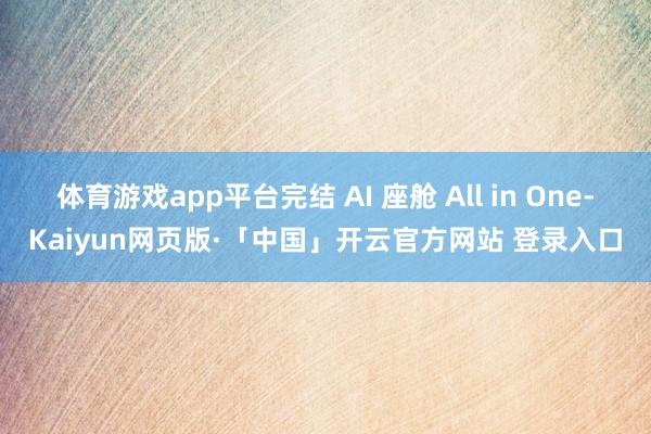   体育游戏app平台完结 AI 座舱 All in One-Kaiyun网页版·「中国」开云官方网站 登录入口