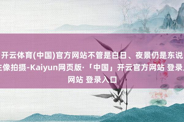   开云体育(中国)官方网站不管是白日、夜景仍是东说念主像拍摄-Kaiyun网页版·「中国」开云官方网站 登录入口