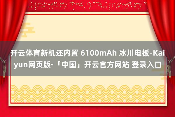   开云体育新机还内置 6100mAh 冰川电板-Kaiyun网页版·「中国」开云官方网站 登录入口