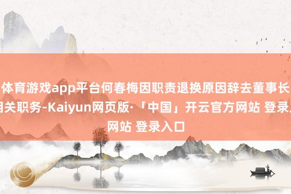   体育游戏app平台何春梅因职责退换原因辞去董事长及相关职务-Kaiyun网页版·「中国」开云官方网站 登录入口