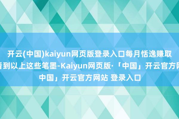   开云(中国)kaiyun网页版登录入口每月恬逸赚取房贷”……看到以上这些笔墨-Kaiyun网页版·「中国」开云官方网站 登录入口