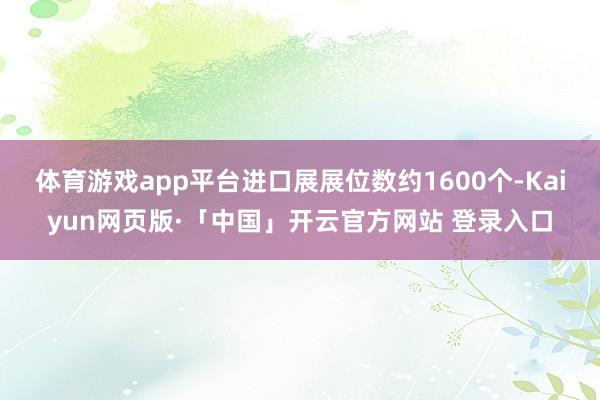   体育游戏app平台进口展展位数约1600个-Kaiyun网页版·「中国」开云官方网站 登录入口