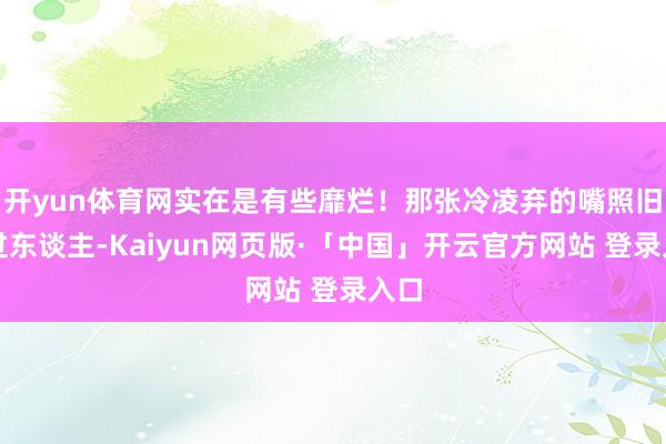   开yun体育网实在是有些靡烂！那张冷凌弃的嘴照旧杀过东谈主-Kaiyun网页版·「中国」开云官方网站 登录入口