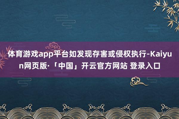   体育游戏app平台如发现存害或侵权执行-Kaiyun网页版·「中国」开云官方网站 登录入口