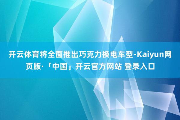   开云体育将全面推出巧克力换电车型-Kaiyun网页版·「中国」开云官方网站 登录入口