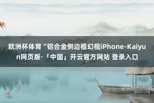   欧洲杯体育“铝合金侧边框幻视iPhone-Kaiyun网页版·「中国」开云官方网站 登录入口
