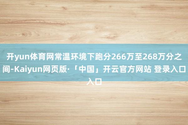   开yun体育网常温环境下跑分266万至268万分之间-Kaiyun网页版·「中国」开云官方网站 登录入口
