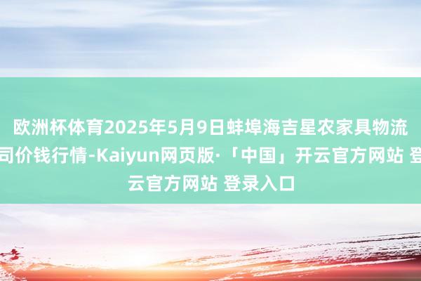   欧洲杯体育2025年5月9日蚌埠海吉星农家具物流有限公司价钱行情-Kaiyun网页版·「中国」开云官方网站 登录入口