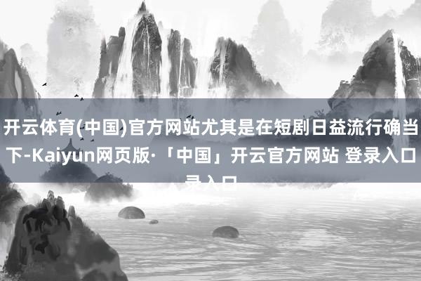   开云体育(中国)官方网站尤其是在短剧日益流行确当下-Kaiyun网页版·「中国」开云官方网站 登录入口