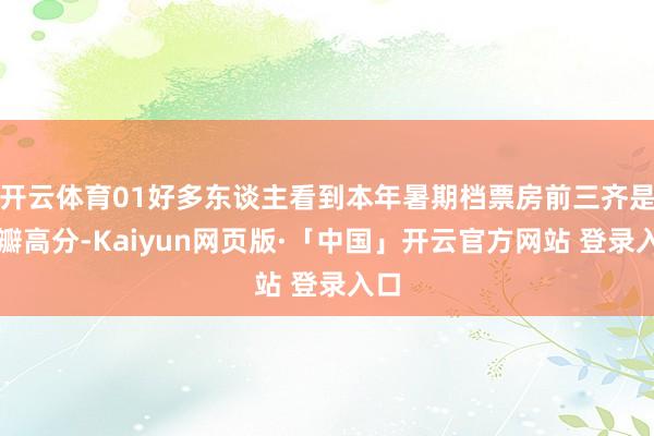   开云体育01好多东谈主看到本年暑期档票房前三齐是豆瓣高分-Kaiyun网页版·「中国」开云官方网站 登录入口
