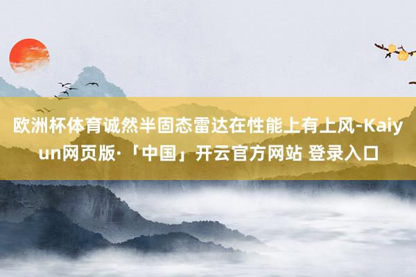   欧洲杯体育诚然半固态雷达在性能上有上风-Kaiyun网页版·「中国」开云官方网站 登录入口