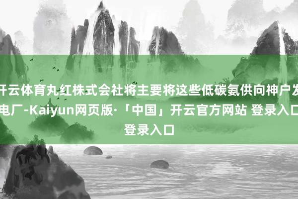   开云体育丸红株式会社将主要将这些低碳氨供向神户发电厂-Kaiyun网页版·「中国」开云官方网站 登录入口