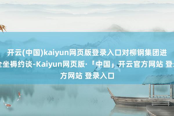   开云(中国)kaiyun网页版登录入口对柳钢集团进行安全坐褥约谈-Kaiyun网页版·「中国」开云官方网站 登录入口