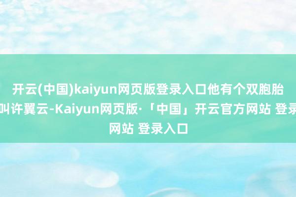   开云(中国)kaiyun网页版登录入口他有个双胞胎弟弟叫许翼云-Kaiyun网页版·「中国」开云官方网站 登录入口