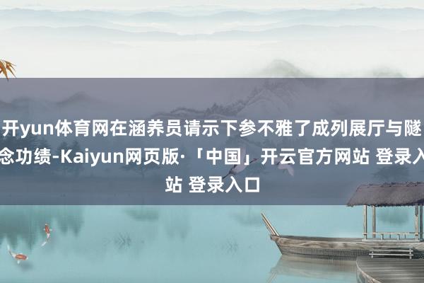  开yun体育网在涵养员请示下参不雅了成列展厅与隧说念功绩-Kaiyun网页版·「中国」开云官方网站 登录入口