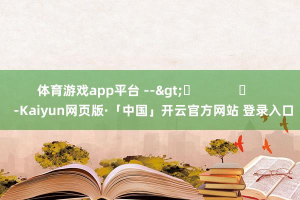   体育游戏app平台 -->	            	     -Kaiyun网页版·「中国」开云官方网站 登录入口