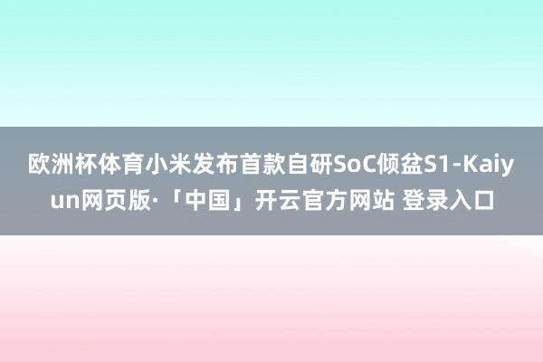   欧洲杯体育小米发布首款自研SoC倾盆S1-Kaiyun网页版·「中国」开云官方网站 登录入口