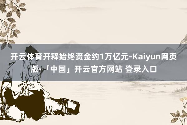 开云体育开释始终资金约1万亿元-Kaiyun网页版·「中国」开云官方网站 登录入口