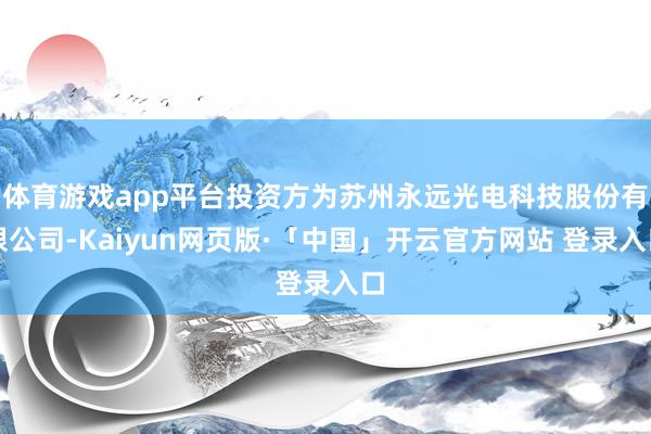 体育游戏app平台投资方为苏州永远光电科技股份有限公司-Kaiyun网页版·「中国」开云官方网站 登录入口