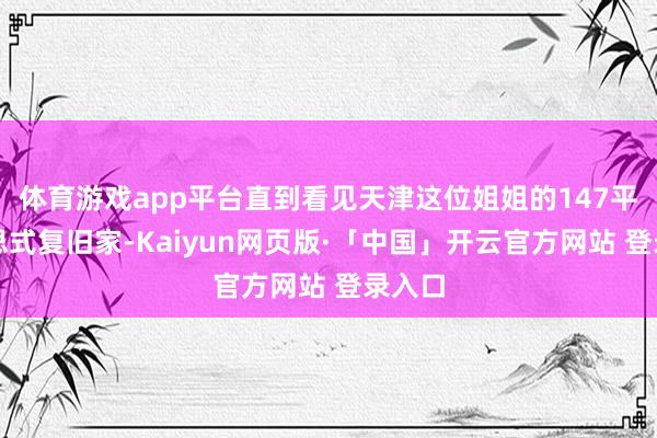 体育游戏app平台直到看见天津这位姐姐的147平好意思式复旧家-Kaiyun网页版·「中国」开云官方网站 登录入口
