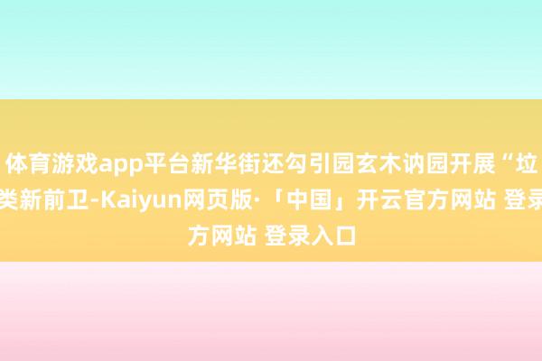 体育游戏app平台新华街还勾引园玄木讷园开展“垃圾分类新前卫-Kaiyun网页版·「中国」开云官方网站 登录入口