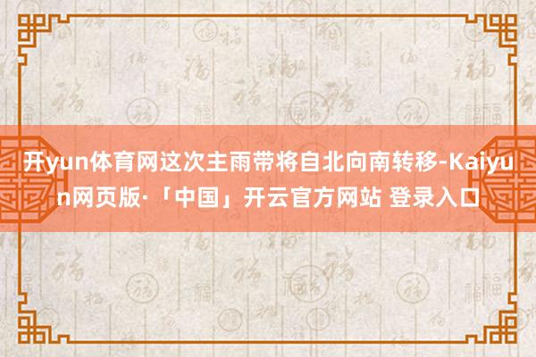 开yun体育网这次主雨带将自北向南转移-Kaiyun网页版·「中国」开云官方网站 登录入口