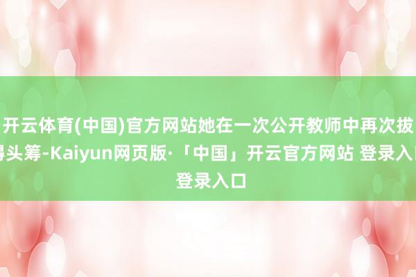 开云体育(中国)官方网站她在一次公开教师中再次拔得头筹-Kaiyun网页版·「中国」开云官方网站 登录入口