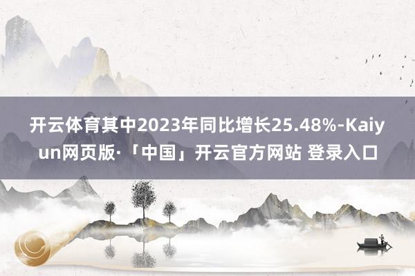 开云体育其中2023年同比增长25.48%-Kaiyun网页版·「中国」开云官方网站 登录入口