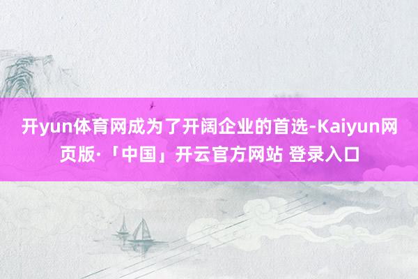开yun体育网成为了开阔企业的首选-Kaiyun网页版·「中国」开云官方网站 登录入口