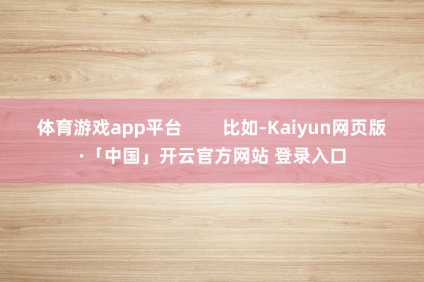 体育游戏app平台        比如-Kaiyun网页版·「中国」开云官方网站 登录入口