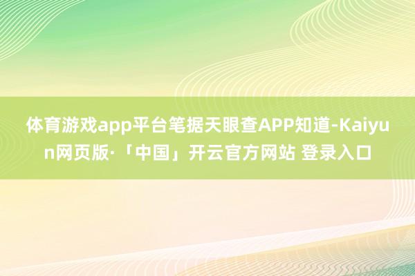 体育游戏app平台笔据天眼查APP知道-Kaiyun网页版·「中国」开云官方网站 登录入口