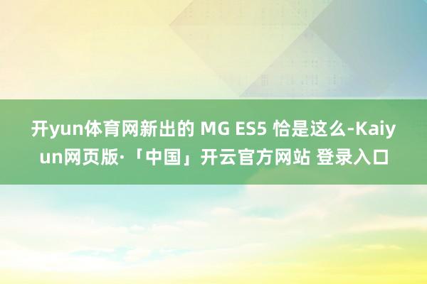 开yun体育网新出的 MG ES5 恰是这么-Kaiyun网页版·「中国」开云官方网站 登录入口