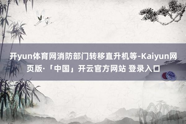 开yun体育网消防部门转移直升机等-Kaiyun网页版·「中国」开云官方网站 登录入口