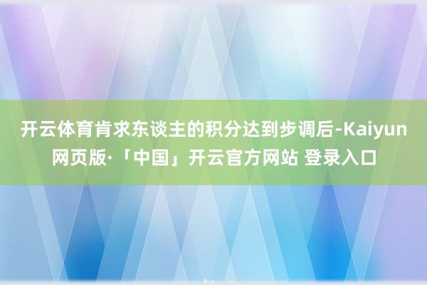 开云体育肯求东谈主的积分达到步调后-Kaiyun网页版·「中国」开云官方网站 登录入口
