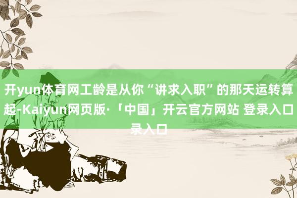开yun体育网工龄是从你“讲求入职”的那天运转算起-Kaiyun网页版·「中国」开云官方网站 登录入口