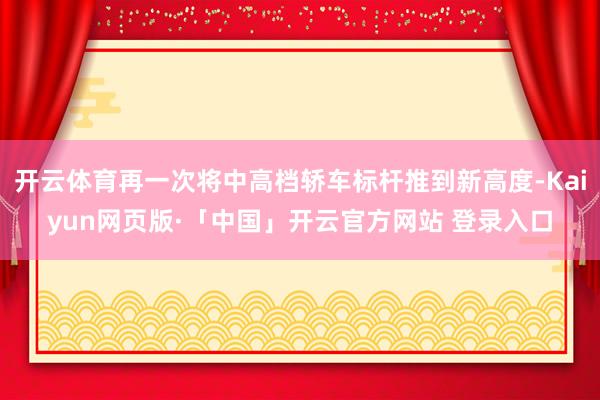 开云体育再一次将中高档轿车标杆推到新高度-Kaiyun网页版·「中国」开云官方网站 登录入口