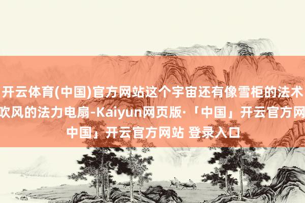 开云体育(中国)官方网站这个宇宙还有像雪柜的法术制冷柜、能吹风的法力电扇-Kaiyun网页版·「中国」开云官方网站 登录入口