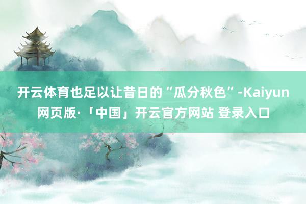 开云体育也足以让昔日的“瓜分秋色”-Kaiyun网页版·「中国」开云官方网站 登录入口