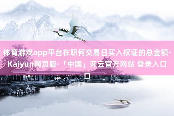 体育游戏app平台在职何交易日买入权证的总金额-Kaiyun网页版·「中国」开云官方网站 登录入口