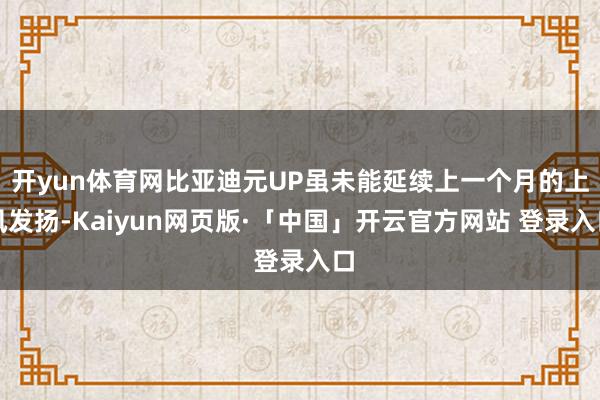 开yun体育网比亚迪元UP虽未能延续上一个月的上风发扬-Kaiyun网页版·「中国」开云官方网站 登录入口