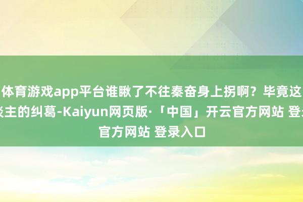 体育游戏app平台谁瞅了不往秦奋身上拐啊？毕竟这俩东谈主的纠葛-Kaiyun网页版·「中国」开云官方网站 登录入口