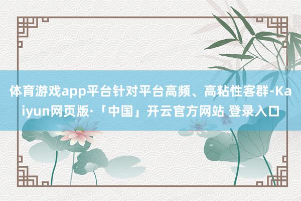 体育游戏app平台针对平台高频、高粘性客群-Kaiyun网页版·「中国」开云官方网站 登录入口